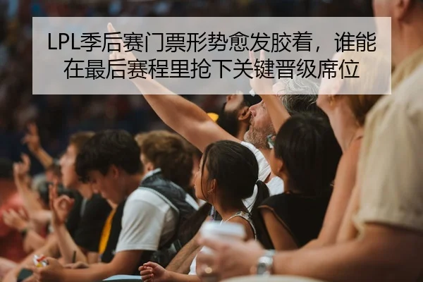 LPL季后赛门票形势愈发胶着，谁能在最后赛程里抢下关键晋级席位