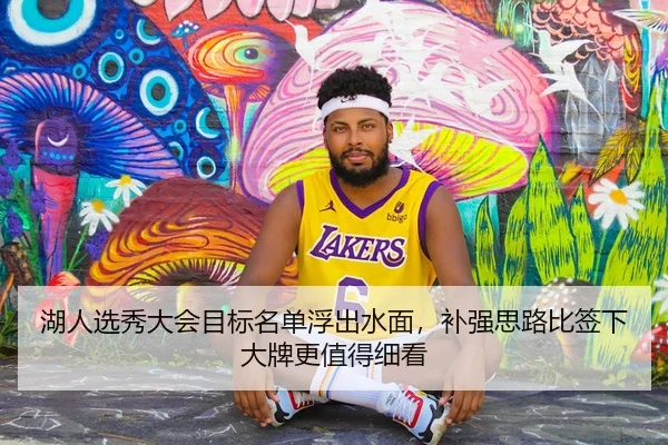湖人选秀大会目标名单浮出水面，补强思路比签下大牌更值得细看